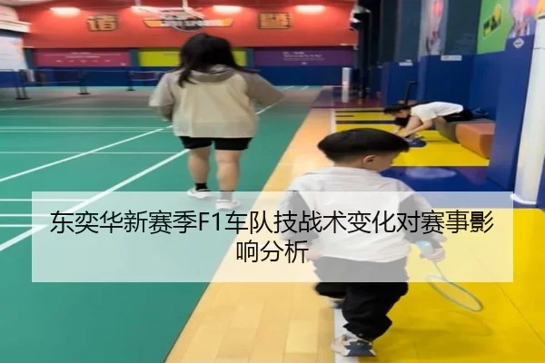东奕华新赛季F1车队技战术变化对赛事影响分析